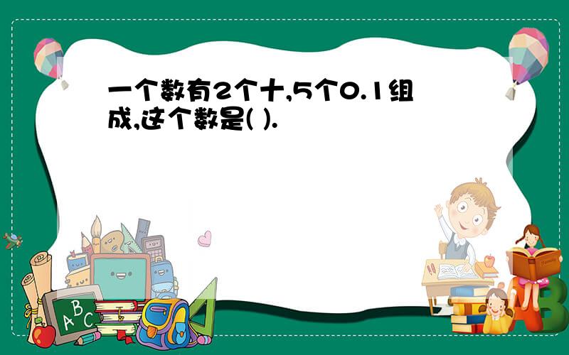 一个数有2个十,5个0.1组成,这个数是( ).