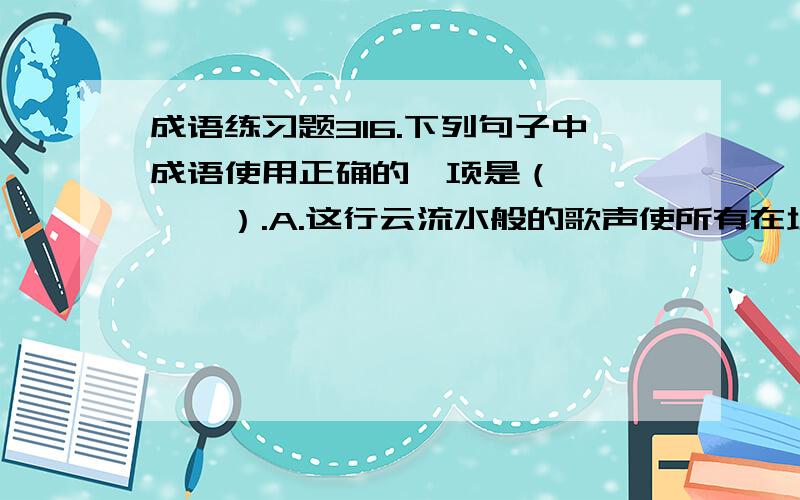 成语练习题316.下列句子中成语使用正确的一项是（　　　　　）.A.这行云流水般的歌声使所有在场的话听众获得了极大的艺术享受.B.“一方有难,八方支援”,被洪水冲得囊空如洗的灾区又重