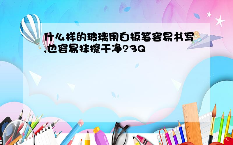 什么样的玻璃用白板笔容易书写,也容易抹擦干净?3Q