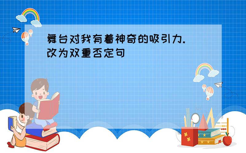 舞台对我有着神奇的吸引力. 改为双重否定句