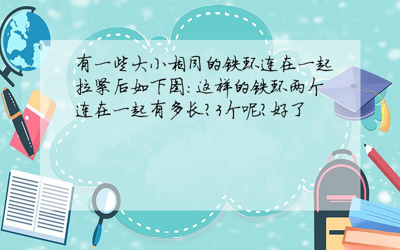 有一些大小相同的铁环连在一起拉紧后如下图：这样的铁环两个连在一起有多长?3个呢?好了