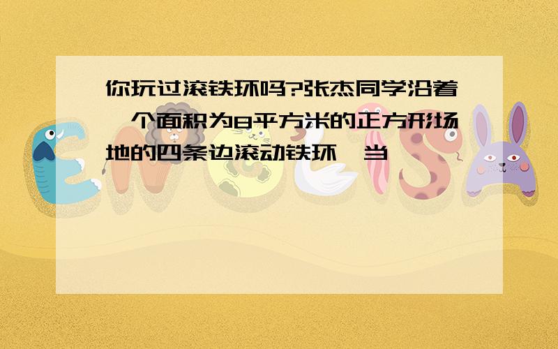 你玩过滚铁环吗?张杰同学沿着一个面积为8平方米的正方形场地的四条边滚动铁环,当