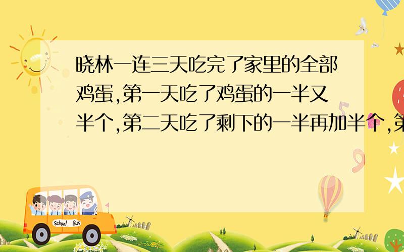 晓林一连三天吃完了家里的全部鸡蛋,第一天吃了鸡蛋的一半又半个,第二天吃了剩下的一半再加半个,第三天吃了剩下的一半加半个,刚好就把鸡蛋吃完了,请问晓林家里一共有多少鸡蛋!