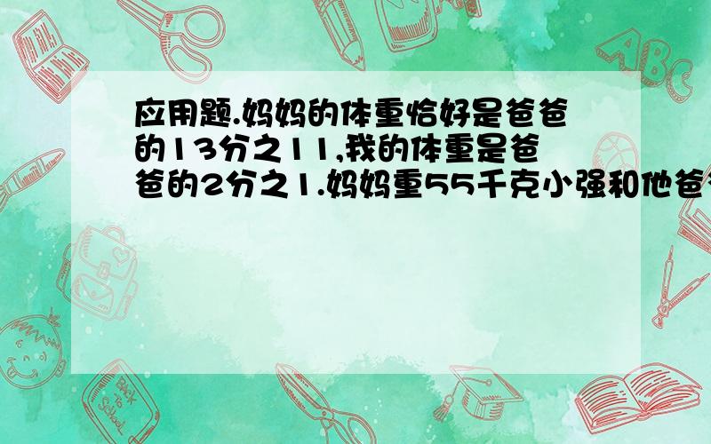 应用题.妈妈的体重恰好是爸爸的13分之11,我的体重是爸爸的2分之1.妈妈重55千克小强和他爸爸各重多少千克?用脱式的方式做出来.