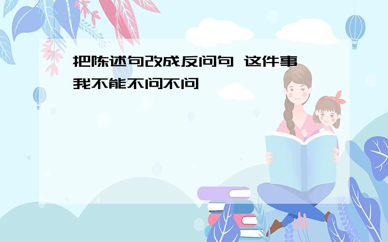 把陈述句改成反问句 这件事,我不能不问不问