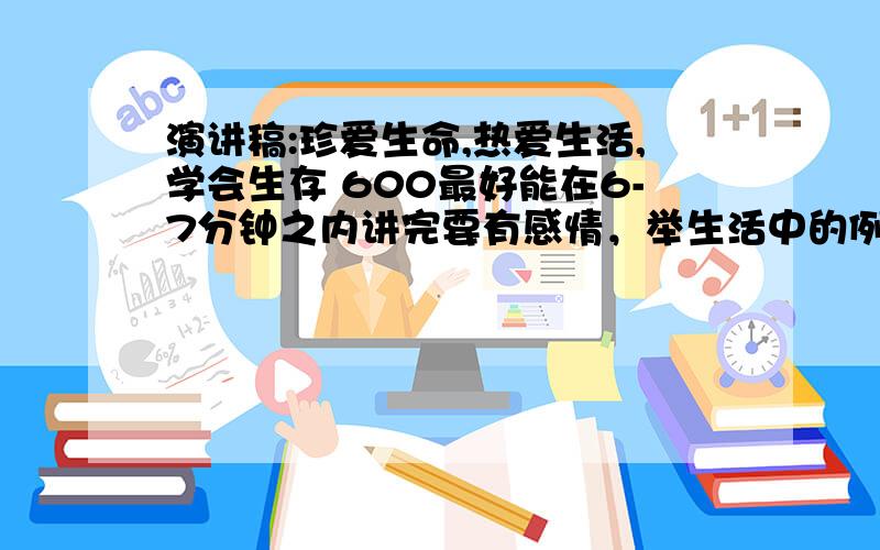 演讲稿:珍爱生命,热爱生活,学会生存 600最好能在6-7分钟之内讲完要有感情，举生活中的例子