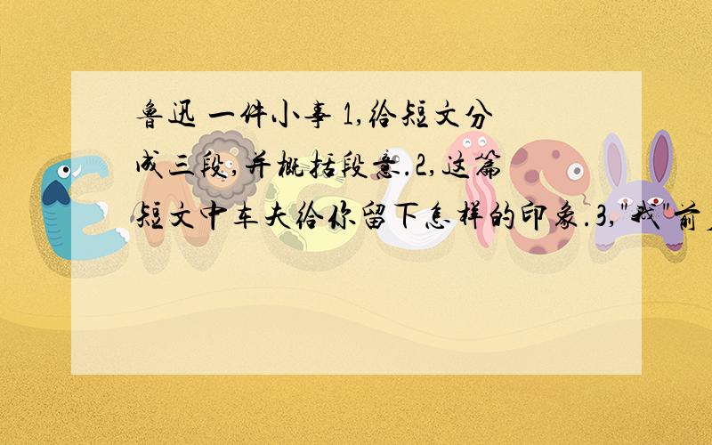 鲁迅 一件小事 1,给短文分成三段,并概括段意.2,这篇短文中车夫给你留下怎样的印象.3,