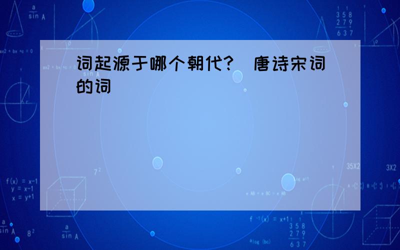 词起源于哪个朝代?（唐诗宋词的词）