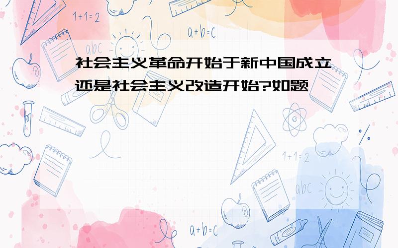 社会主义革命开始于新中国成立还是社会主义改造开始?如题