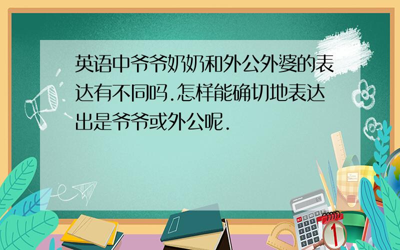 英语中爷爷奶奶和外公外婆的表达有不同吗.怎样能确切地表达出是爷爷或外公呢.