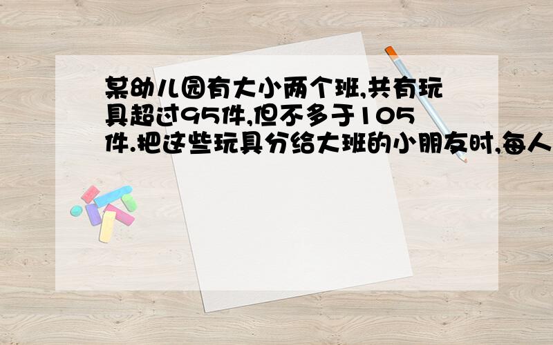 某幼儿园有大小两个班,共有玩具超过95件,但不多于105件.把这些玩具分给大班的小朋友时,每人分4件还余8件.把这些玩具分给小班的小朋友时,每人分6件还余10件.问幼儿园有多少玩具?用一元一