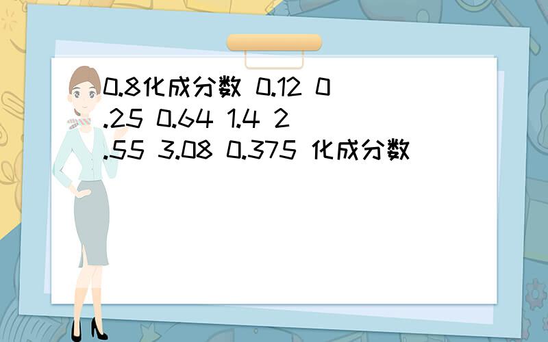 0.8化成分数 0.12 0.25 0.64 1.4 2.55 3.08 0.375 化成分数