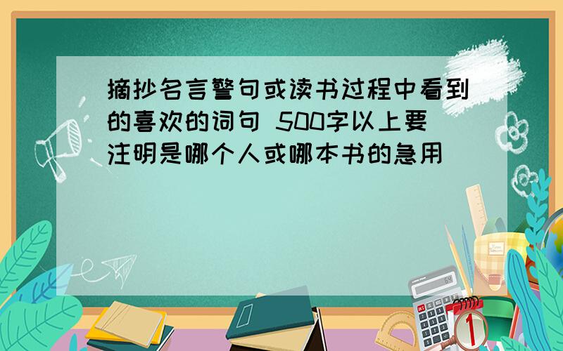 摘抄名言警句或读书过程中看到的喜欢的词句 500字以上要注明是哪个人或哪本书的急用