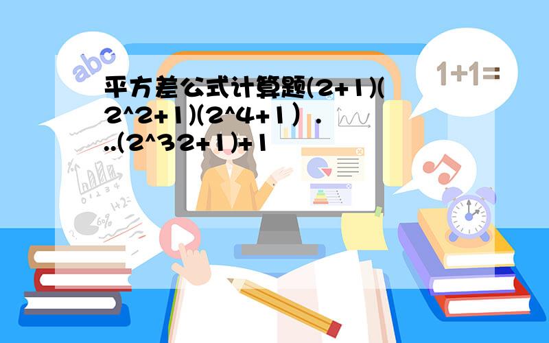 平方差公式计算题(2+1)(2^2+1)(2^4+1）...(2^32+1)+1