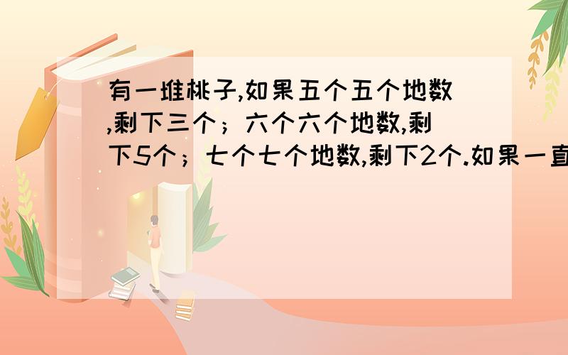 有一堆桃子,如果五个五个地数,剩下三个；六个六个地数,剩下5个；七个七个地数,剩下2个.如果一直桃子的数量少于30个,则桃子有____个.