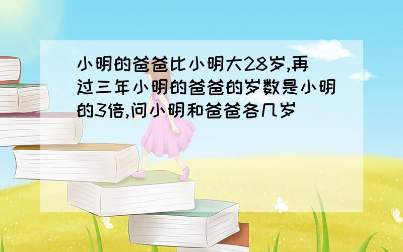 小明的爸爸比小明大28岁,再过三年小明的爸爸的岁数是小明的3倍,问小明和爸爸各几岁