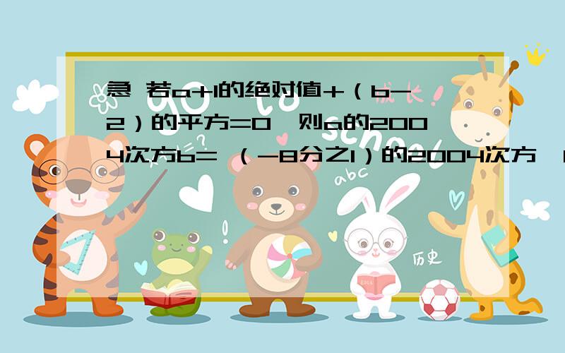 急 若a+1的绝对值+（b-2）的平方=0,则a的2004次方b= （-8分之1）的2004次方*8的2004次方+（-1）2000次方