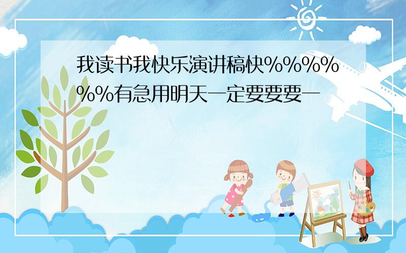 我读书我快乐演讲稿快%%%%%%有急用明天一定要要要一