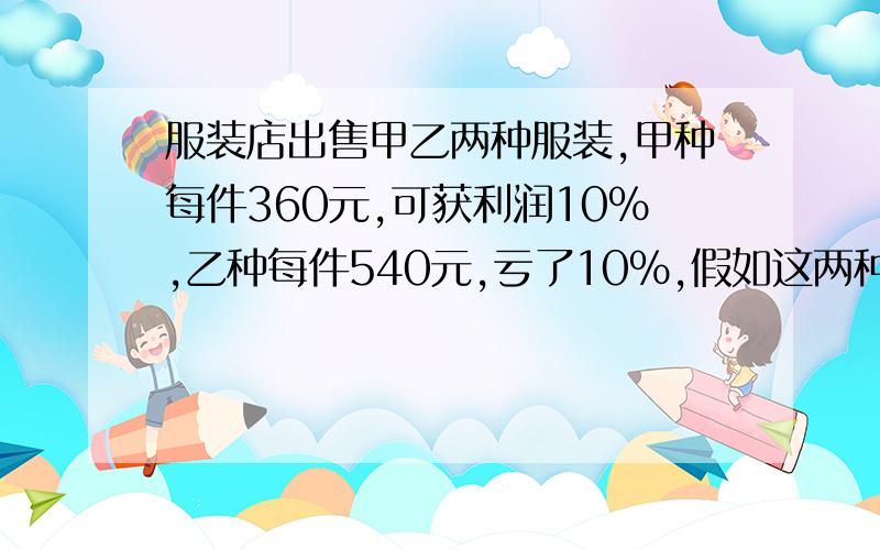 服装店出售甲乙两种服装,甲种每件360元,可获利润10%,乙种每件540元,亏了10%,假如这两种服装各售出一件,请你算一算,是亏了还是赚了?