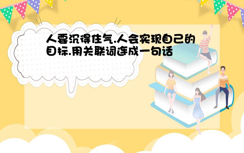 人要沉得住气.人会实现自己的目标.用关联词连成一句话