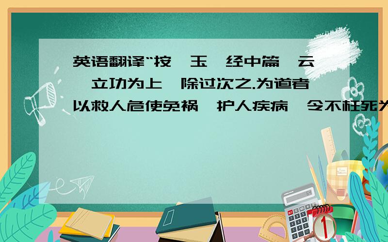 英语翻译“按《玉钤经中篇》云,立功为上,除过次之.为道者以救人危使免祸,护人疾病,令不枉死为上功也.欲求仙者,要当以忠孝和顺仁信为本.若德行不修,而但务方术,皆不得长生也.”