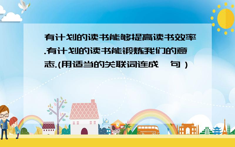 有计划的读书能够提高读书效率.有计划的读书能锻炼我们的意志.(用适当的关联词连成一句）