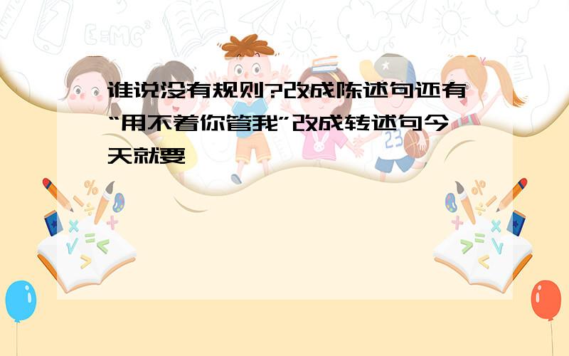 谁说没有规则?改成陈述句还有“用不着你管我”改成转述句今天就要