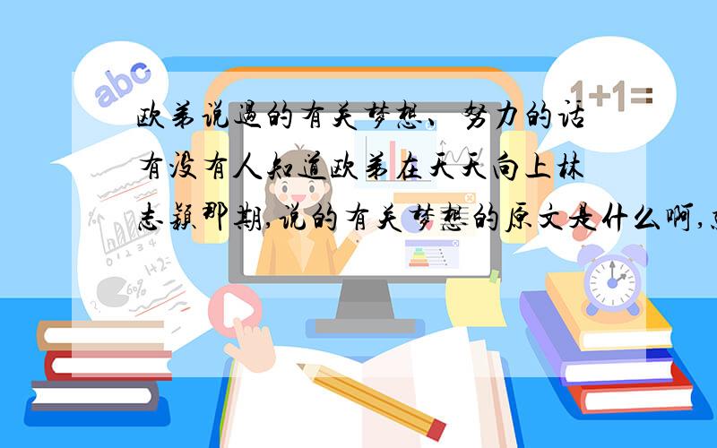 欧弟说过的有关梦想、努力的话有没有人知道欧弟在天天向上林志颖那期,说的有关梦想的原文是什么啊,就是什么哪怕现在没有成功也是为了明天充实自己什么