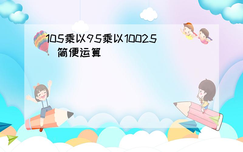 105乘以95乘以10025（简便运算）