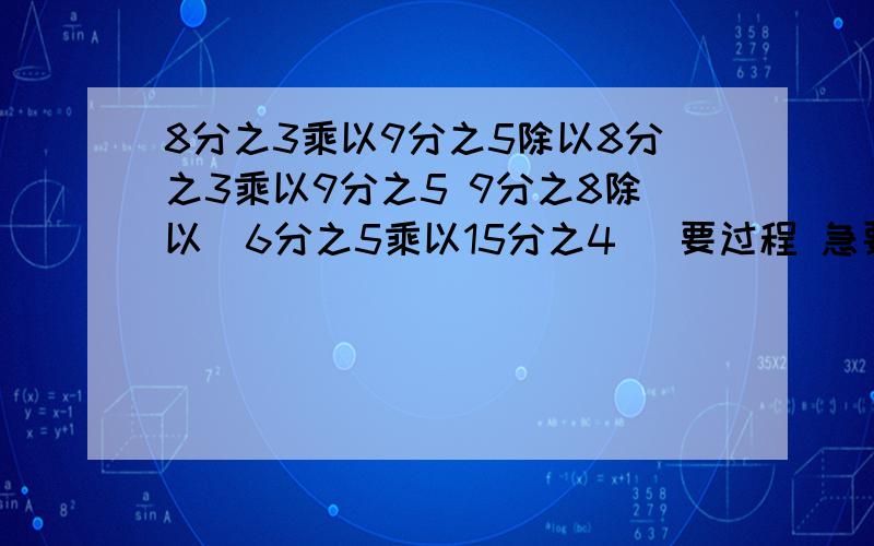 8分之3乘以9分之5除以8分之3乘以9分之5 9分之8除以（6分之5乘以15分之4） 要过程 急要 马上急要 谢谢