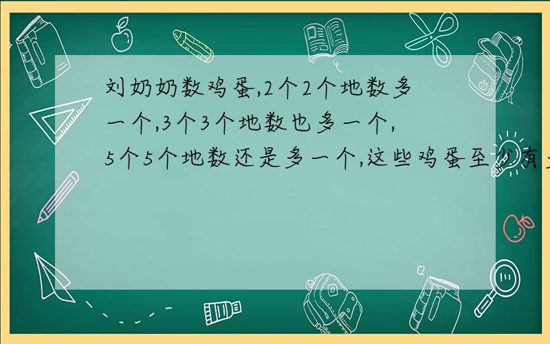 刘奶奶数鸡蛋,2个2个地数多一个,3个3个地数也多一个,5个5个地数还是多一个,这些鸡蛋至少有多少个?