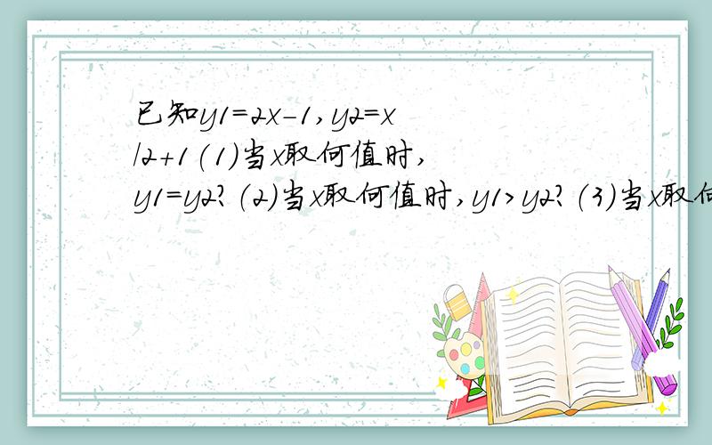 已知y1=2x-1,y2=x/2+1(1)当x取何值时,y1=y2?（2）当x取何值时,y1＞y2?（3）当x取何值时,y1＜y2?