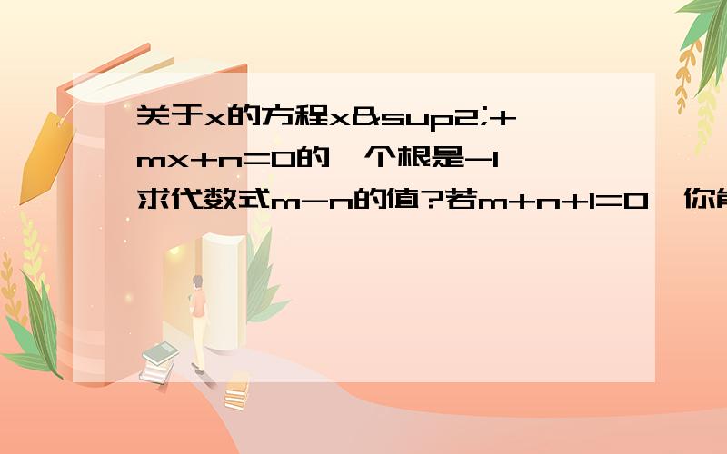 关于x的方程x²+mx+n=0的一个根是-1,求代数式m-n的值?若m+n+1=0,你能通过观察,求出方程x²+mx+n=0的一个跟吗?