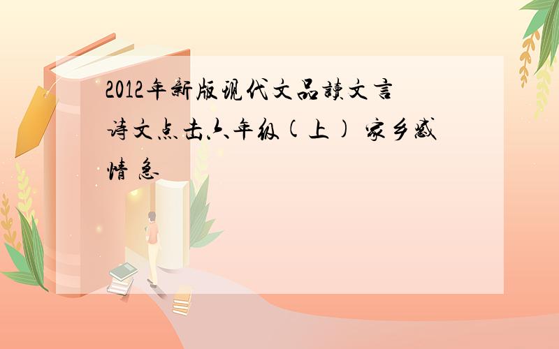 2012年新版现代文品读文言诗文点击六年级(上) 家乡感情 急