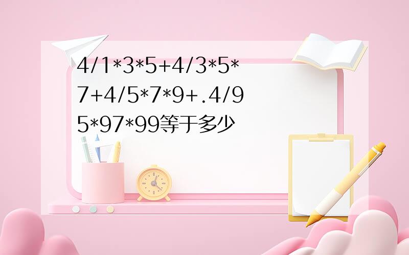 4/1*3*5+4/3*5*7+4/5*7*9+.4/95*97*99等于多少