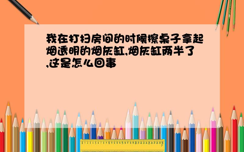 我在打扫房间的时候擦桌子拿起烟透明的烟灰缸,烟灰缸两半了,这是怎么回事