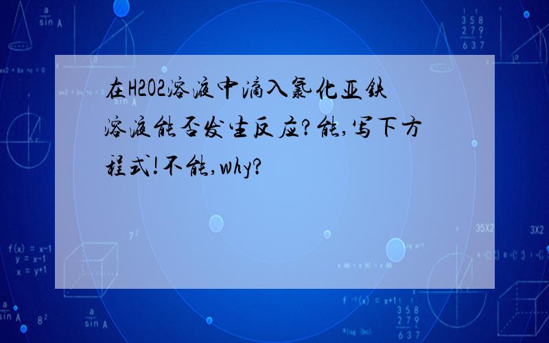 在H2O2溶液中滴入氯化亚铁溶液能否发生反应?能,写下方程式!不能,why?