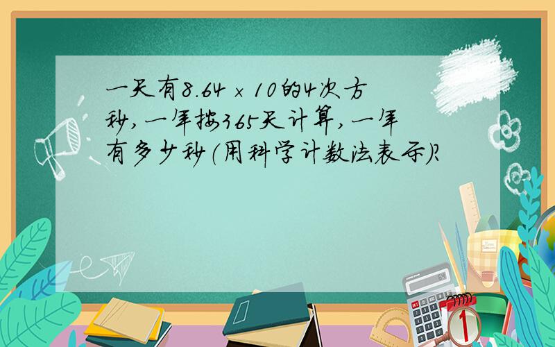 一天有8.64×10的4次方秒,一年按365天计算,一年有多少秒（用科学计数法表示）?