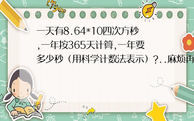 一天有8.64*10四次方秒,一年按365天计算,一年要多少秒（用科学计数法表示）?..麻烦再详细点