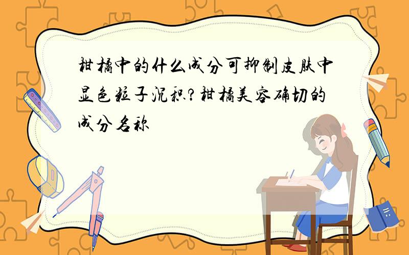 柑橘中的什么成分可抑制皮肤中显色粒子沉积?柑橘美容确切的成分名称