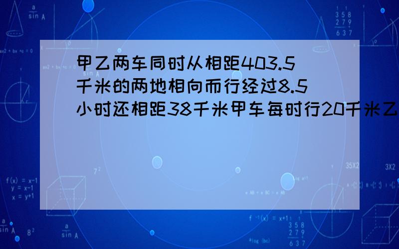 甲乙两车同时从相距403.5千米的两地相向而行经过8.5小时还相距38千米甲车每时行20千米乙车每时行多少千米