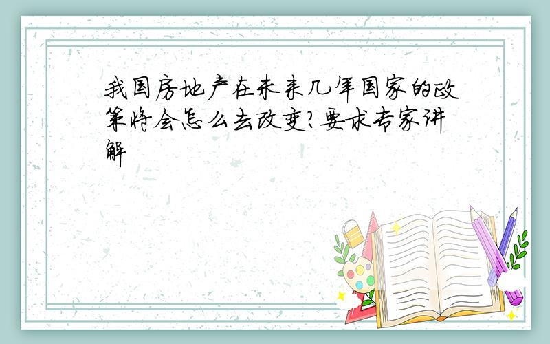 我国房地产在未来几年国家的政策将会怎么去改变?要求专家讲解