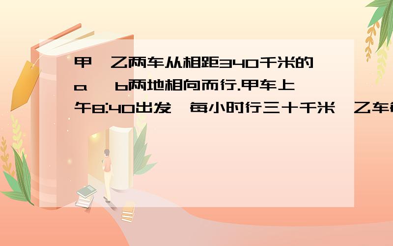 甲,乙两车从相距340千米的a ,b两地相向而行.甲车上午8:40出发,每小时行三十千米,乙车每小时行35千米,到时下午2:10分时两车相遇.乙车是什么时间出发的.