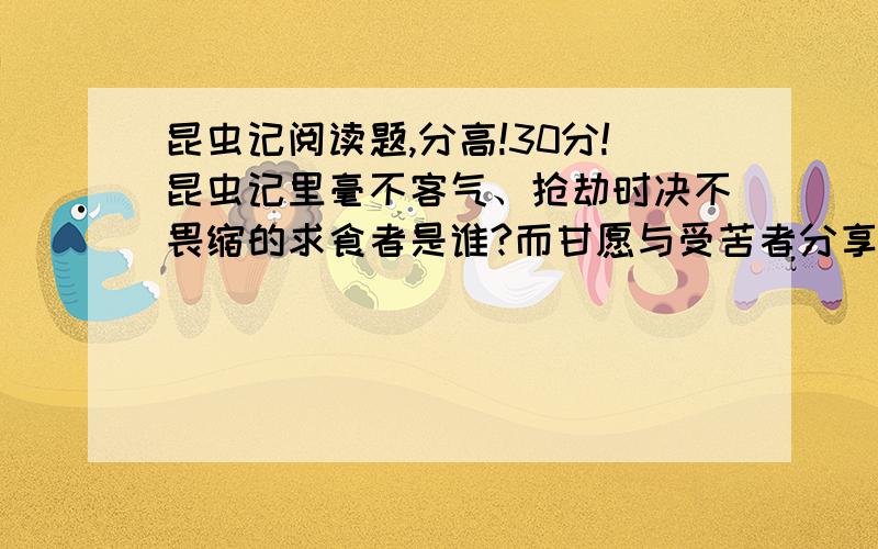 昆虫记阅读题,分高!30分!昆虫记里毫不客气、抢劫时决不畏缩的求食者是谁?而甘愿与受苦者分享甘露的能工巧匠是谁?蝉吃什么?蝉从壳中蜕变出来是什么颜色?体色变身,越来越黑,完成体色改