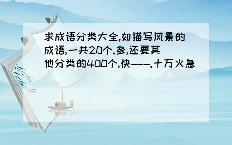 求成语分类大全,如描写风景的成语,一共20个.多,还要其他分类的400个,快---.十万火急