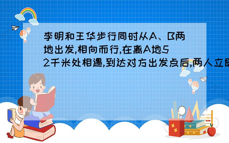 李明和王华步行同时从A、B两地出发,相向而行,在离A地52千米处相遇,到达对方出发点后,两人立即以原来的速度沿原路返回,又在离A地44千米处相遇.AB两地相距多少米?