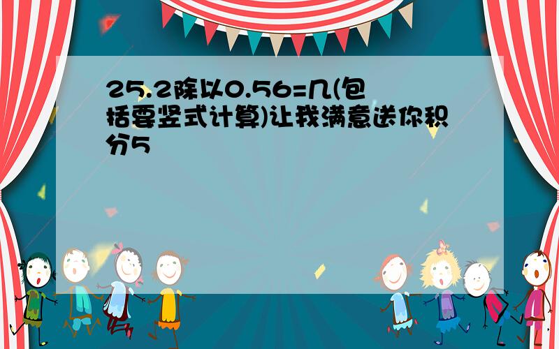 25.2除以0.56=几(包括要竖式计算)让我满意送你积分5