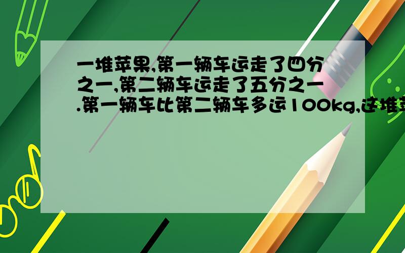 一堆苹果,第一辆车运走了四分之一,第二辆车运走了五分之一.第一辆车比第二辆车多运100kg,这堆苹果共多少千克?