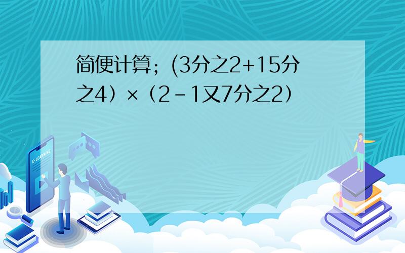 简便计算；(3分之2+15分之4）×（2-1又7分之2）