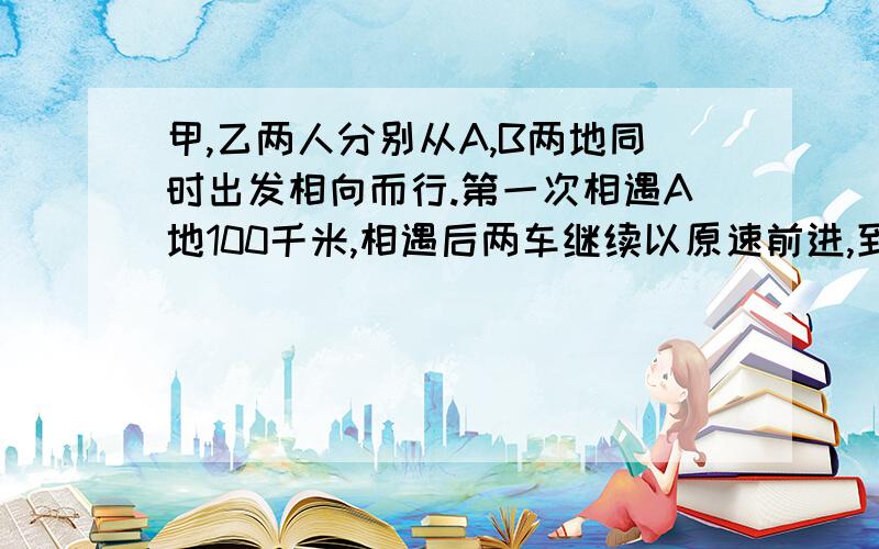 甲,乙两人分别从A,B两地同时出发相向而行.第一次相遇A地100千米,相遇后两车继续以原速前进,到达对方出发点后,按原速返回,第二次相遇离AB终点偏A地60千米处.求A、B两地的距离.